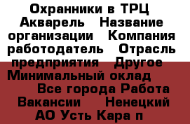 Охранники в ТРЦ "Акварель › Название организации ­ Компания-работодатель › Отрасль предприятия ­ Другое › Минимальный оклад ­ 20 000 - Все города Работа » Вакансии   . Ненецкий АО,Усть-Кара п.